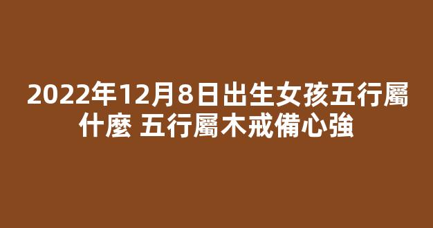 2022年12月8日出生女孩五行屬什麼 五行屬木戒備心強